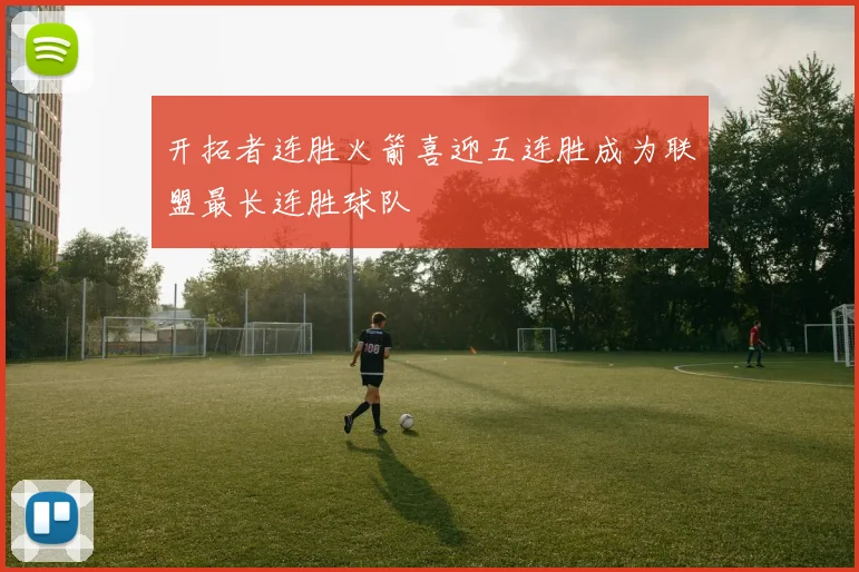 开拓者连胜火箭喜迎五连胜成为联盟最长连胜球队