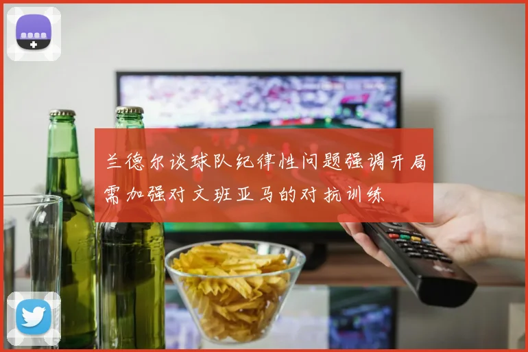 兰德尔谈球队纪律性问题强调开局需加强对文班亚马的对抗训练