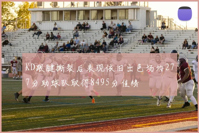 KD跟腱撕裂后表现依旧出色场均277分助球队取得8495分佳绩