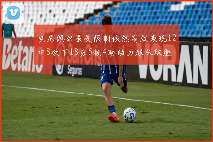克尼佩尔虽受限制依然高效表现12中8砍下18分5板4助助力球队取胜