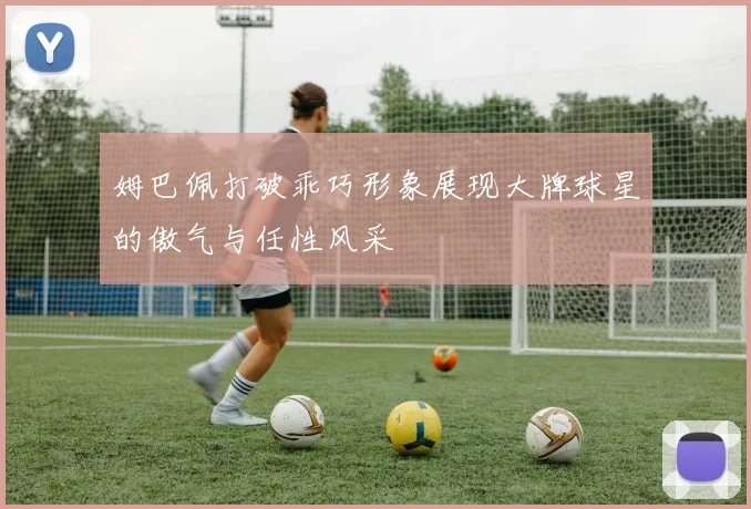 姆巴佩打破乖巧形象展现大牌球星的傲气与任性风采