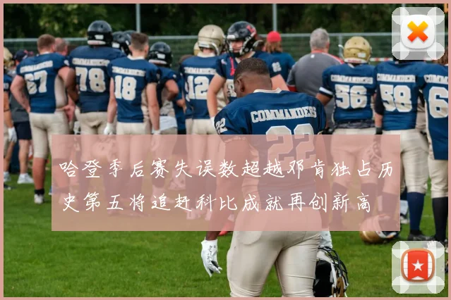 哈登季后赛失误数超越邓肯独占历史第五将追赶科比成就再创新高