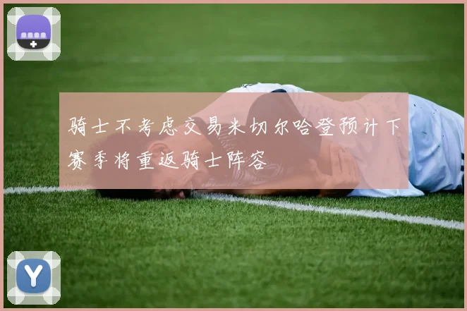 骑士不考虑交易米切尔哈登预计下赛季将重返骑士阵容