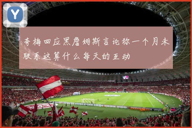 夸梅回应黑詹姆斯言论称一个月未联系这算什么每天的互动