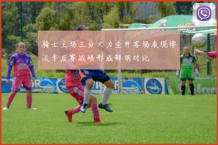 骑士主场三分火力全开客场表现惨淡季后赛战绩形成鲜明对比