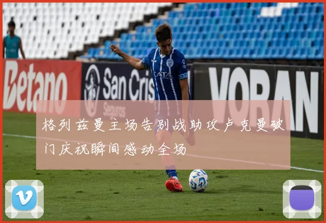 格列兹曼主场告别战助攻卢克曼破门庆祝瞬间感动全场
