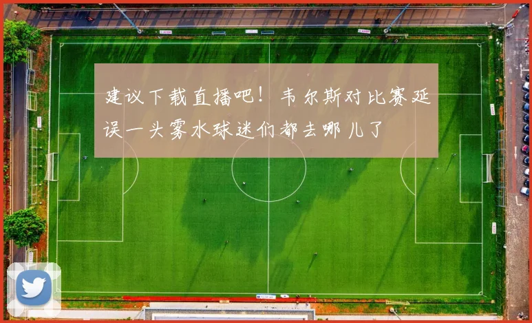 建议下载直播吧！韦尔斯对比赛延误一头雾水球迷们都去哪儿了
