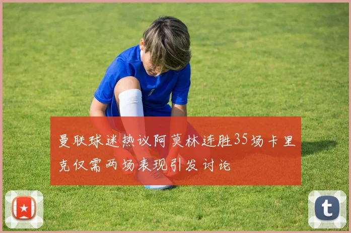 曼联球迷热议阿莫林连胜35场卡里克仅需两场表现引发讨论