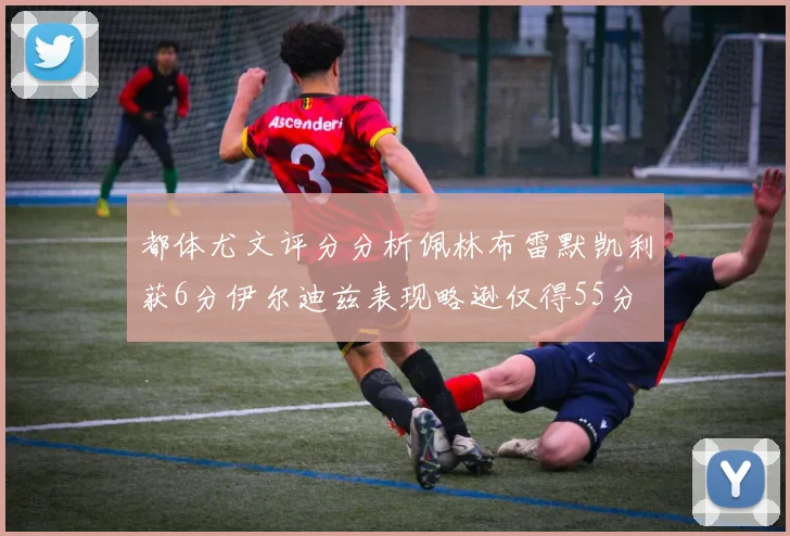 都体尤文评分分析佩林布雷默凯利获6分伊尔迪兹表现略逊仅得55分