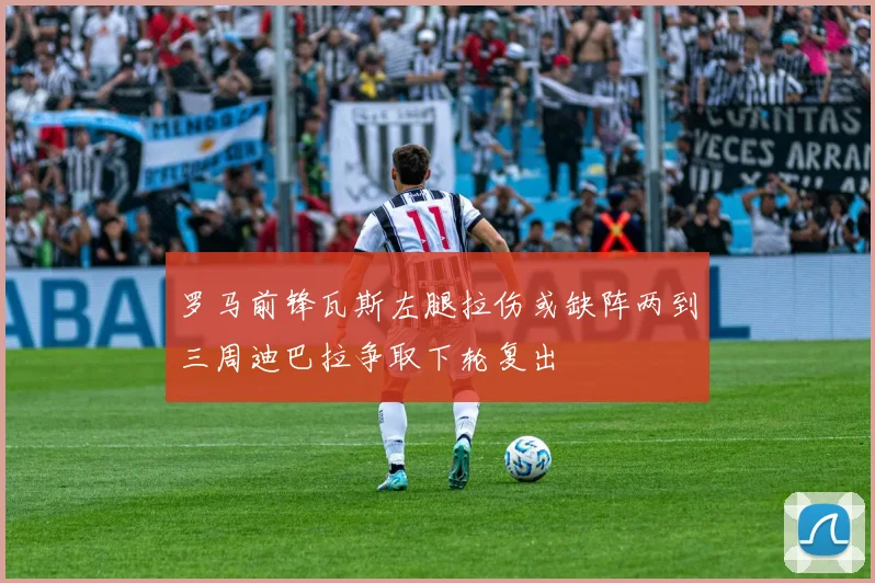 罗马前锋瓦斯左腿拉伤或缺阵两到三周迪巴拉争取下轮复出