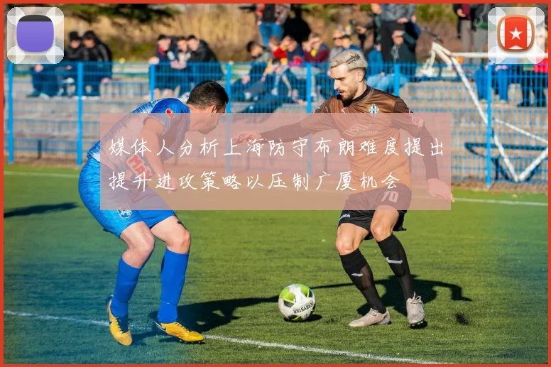 媒体人分析上海防守布朗难度提出提升进攻策略以压制广厦机会