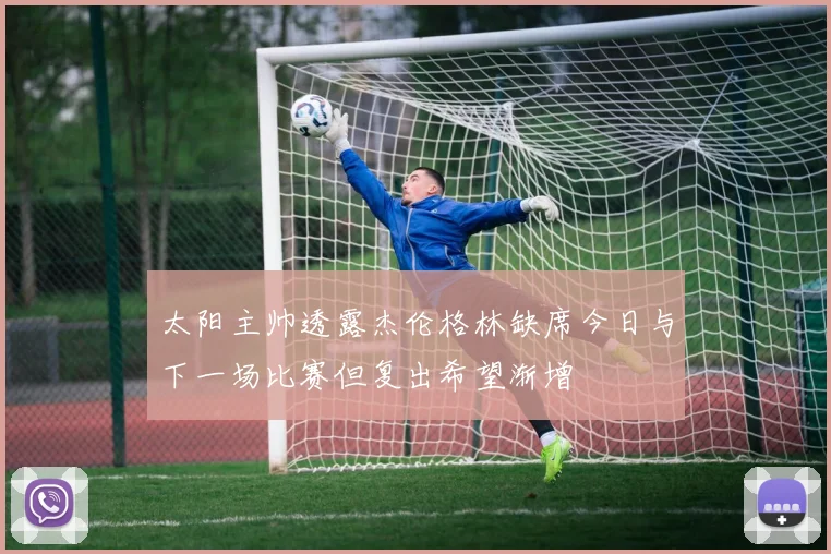 太阳主帅透露杰伦格林缺席今日与下一场比赛但复出希望渐增